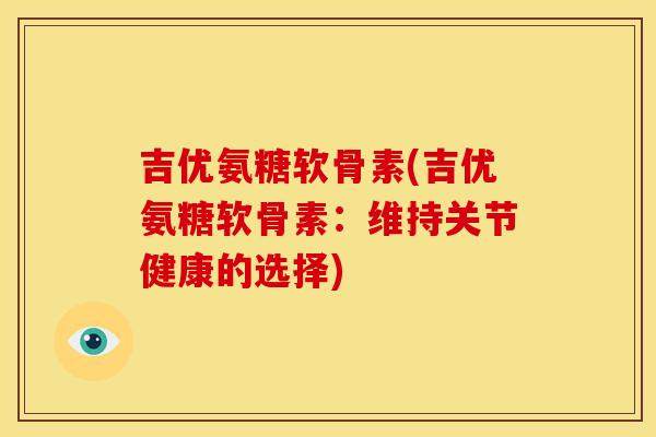 吉优氨糖软骨素(吉优氨糖软骨素：维持关节健康的选择)