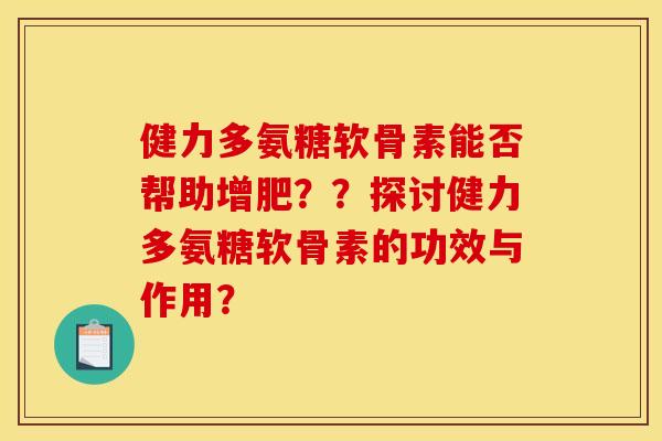 健力多氨糖软骨素能否帮助增肥??探讨健力多氨糖软骨素的功效与作用? 健力多氨糖软骨素能否帮助增肥??探讨健力多氨糖软骨素的功效与作用?