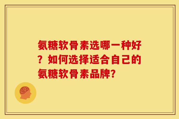 氨糖软骨素选哪一种好？如何选择适合自己的氨糖软骨素品牌？