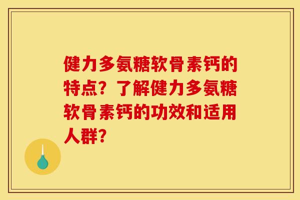 健力多氨糖软骨素钙的特点？了解健力多氨糖软骨素钙的功效和适用人群？