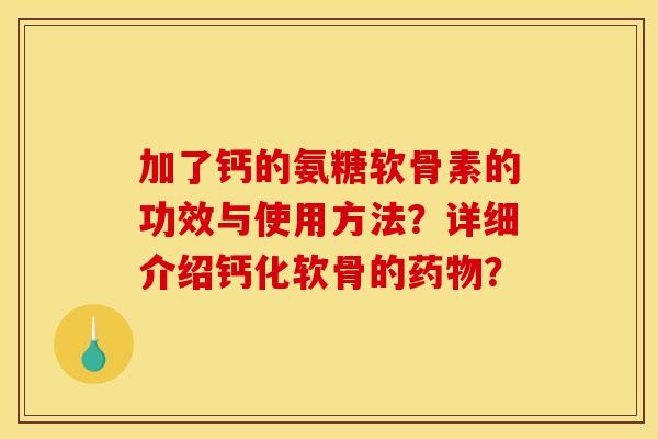 加了钙的氨糖软骨素的功效与使用方法？详细介绍钙化软骨的药物？