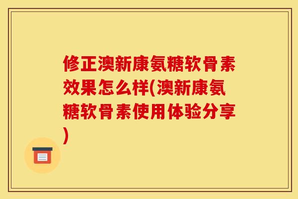 修正澳新康氨糖软骨素效果怎么样(澳新康氨糖软骨素使用体验分享) 修正澳新康氨糖软骨素效果怎么样(澳新康氨糖软骨素使用体验分享)