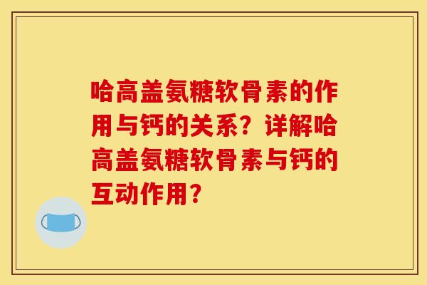 哈高盖氨糖软骨素的作用与钙的关系？详解哈高盖氨糖软骨素与钙的互动作用？