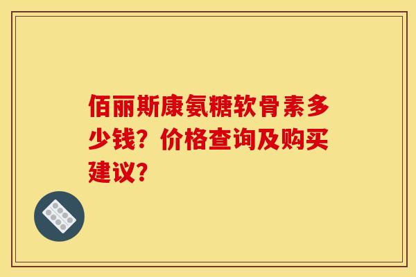 佰丽斯康氨糖软骨素多少钱？价格查询及购买建议？