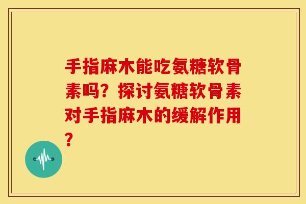 手指麻木能吃氨糖软骨素吗?探讨氨糖软骨素对手指麻木的缓解作用? 手指麻木能吃氨糖软骨素吗?探讨氨糖软骨素对手指麻木的缓解作用?