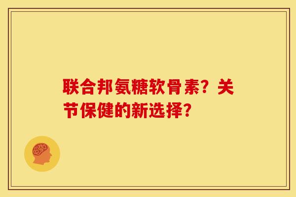 联合邦氨糖软骨素？关节保健的新选择？