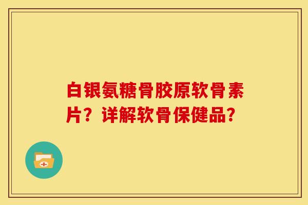 白银氨糖骨胶原软骨素片？详解软骨保健品？