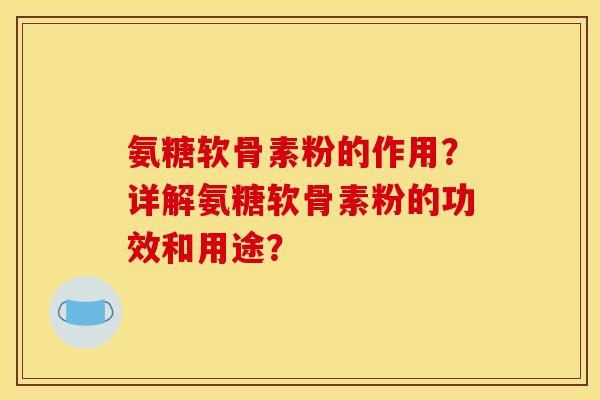 氨糖软骨素粉的作用?详解氨糖软骨素粉的功效和用途? 氨糖软骨素粉的作用?详解氨糖软骨素粉的功效和用途?