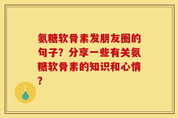 氨糖软骨素发朋友圈的句子？分享一些有关氨糖软骨素的知识和心情？