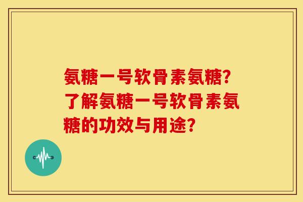 氨糖一号软骨素氨糖？了解氨糖一号软骨素氨糖的功效与用途？