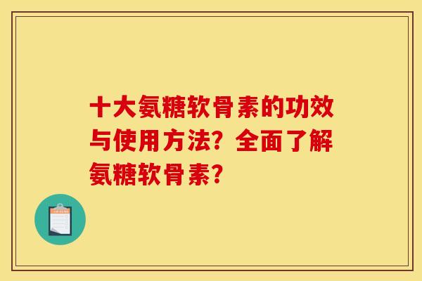 十大氨糖软骨素的功效与使用方法？全面了解氨糖软骨素？
