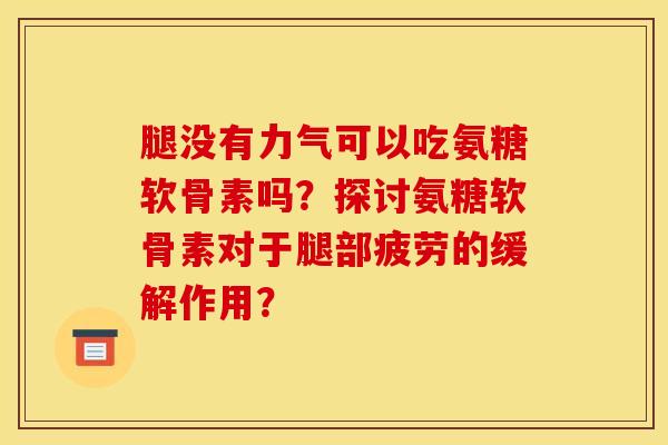 腿没有力气可以吃氨糖软骨素吗？探讨氨糖软骨素对于腿部疲劳的缓解作用？