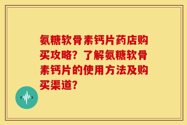 氨糖软骨素钙片药店购买攻略？了解氨糖软骨素钙片的使用方法及购买渠道？