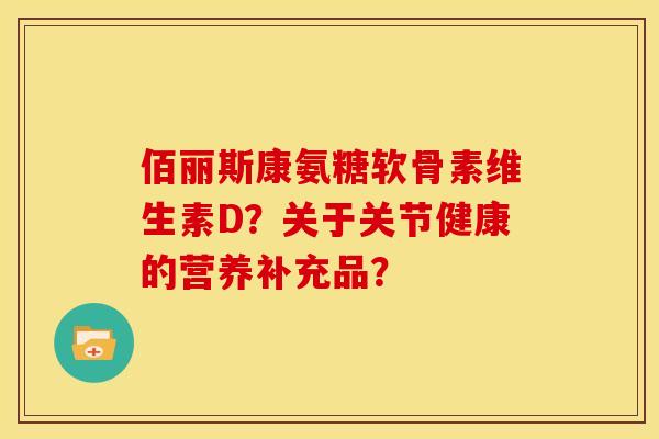 佰丽斯康氨糖软骨素维生素D？关于关节健康的营养补充品？