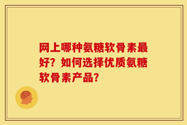网上哪种氨糖软骨素最好？如何选择优质氨糖软骨素产品？
