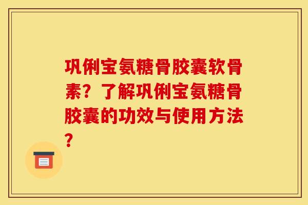 巩俐宝氨糖骨胶囊软骨素？了解巩俐宝氨糖骨胶囊的功效与使用方法？