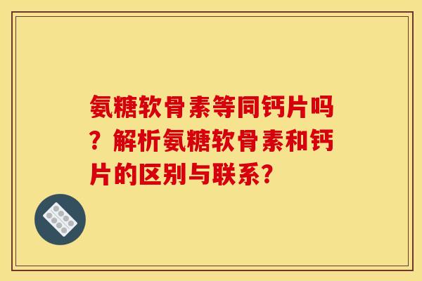 氨糖软骨素等同钙片吗？解析氨糖软骨素和钙片的区别与联系？