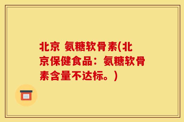 北京 氨糖软骨素(北京保健食品：氨糖软骨素含量不达标。)