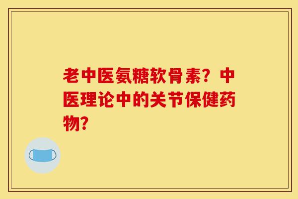 老中医氨糖软骨素？中医理论中的关节保健？