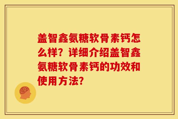 盖智鑫氨糖软骨素钙怎么样？详细介绍盖智鑫氨糖软骨素钙的功效和使用方法？