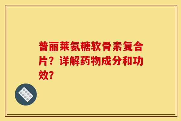 普丽莱氨糖软骨素复合片？详解药物成分和功效？