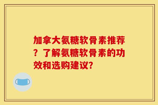 加拿大氨糖软骨素推荐？了解氨糖软骨素的功效和选购建议？