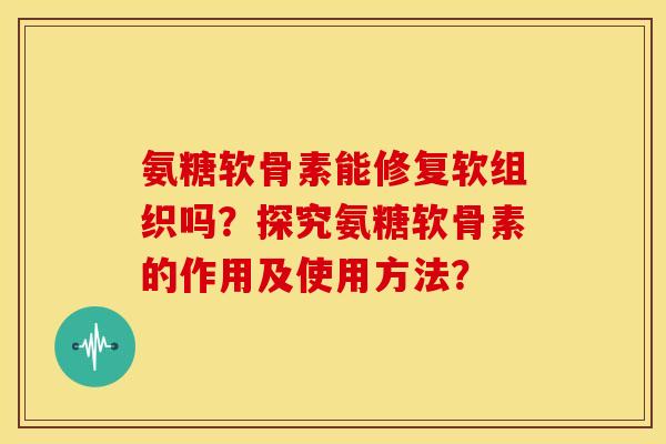 氨糖软骨素能修复软组织吗？探究氨糖软骨素的作用及使用方法？