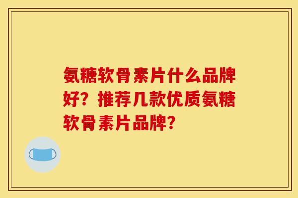 氨糖软骨素片什么品牌好？推荐几款优质氨糖软骨素片品牌？