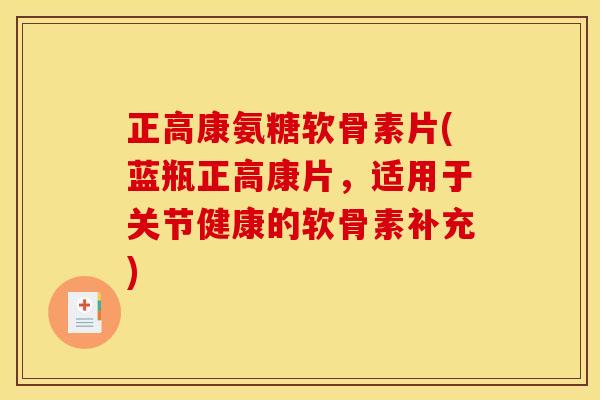 正高康氨糖软骨素片(蓝瓶正高康片，适用于关节健康的软骨素补充)