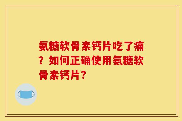 氨糖软骨素钙片吃了痛？如何正确使用氨糖软骨素钙片？