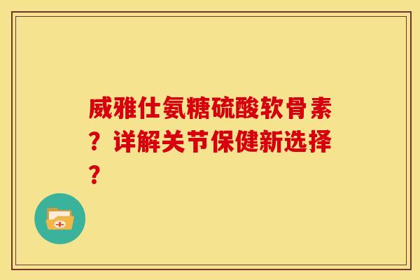 威雅仕氨糖硫酸软骨素？详解关节保健新选择？