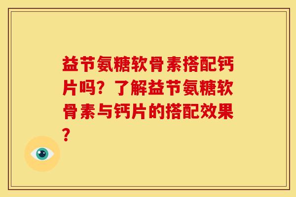 益节氨糖软骨素搭配钙片吗？了解益节氨糖软骨素与钙片的搭配效果？