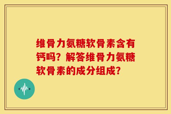 维骨力氨糖软骨素含有钙吗？解答维骨力氨糖软骨素的成分组成？