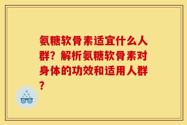 氨糖软骨素适宜什么人群？解析氨糖软骨素对身体的功效和适用人群？