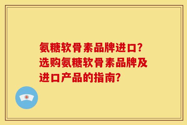 氨糖软骨素品牌进口？选购氨糖软骨素品牌及进口产品的指南？