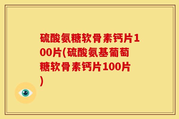 硫酸氨糖软骨素钙片100片(硫酸氨基葡萄糖软骨素钙片100片)