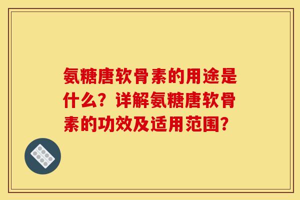 氨糖唐软骨素的用途是什么？详解氨糖唐软骨素的功效及适用范围？