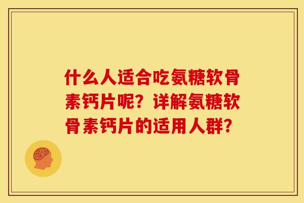 什么人适合吃氨糖软骨素钙片呢？详解氨糖软骨素钙片的适用人群？