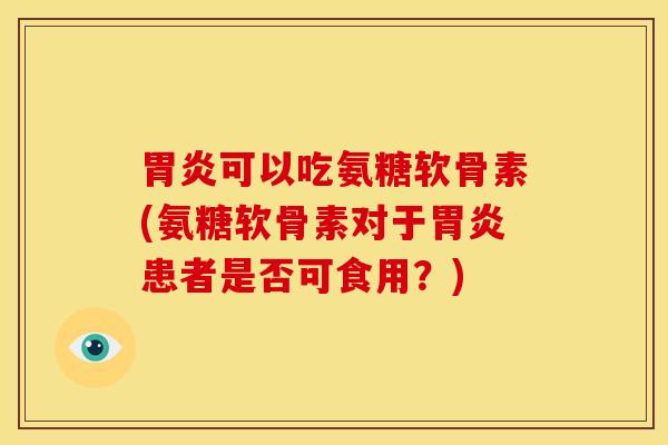 胃炎可以吃氨糖软骨素(氨糖软骨素对于胃炎患者是否可食用？)