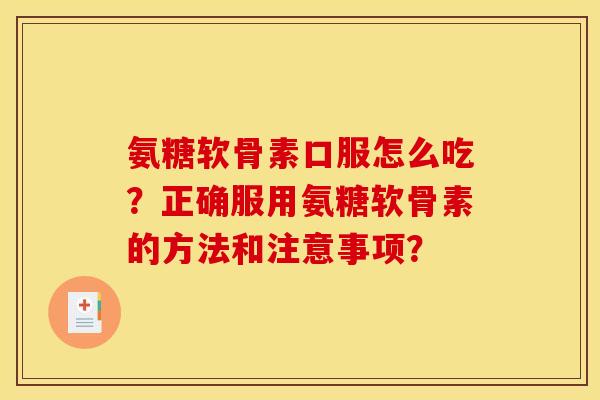 氨糖软骨素口服怎么吃?正确服用氨糖软骨素的方法和注意事项? 氨糖软骨素口服怎么吃?正确服用氨糖软骨素的方法和注意事项?