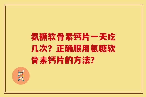 氨糖软骨素钙片一天吃几次?正确服用氨糖软骨素钙片的方法? 氨糖软骨素钙片一天吃几次?正确服用氨糖软骨素钙片的方法?