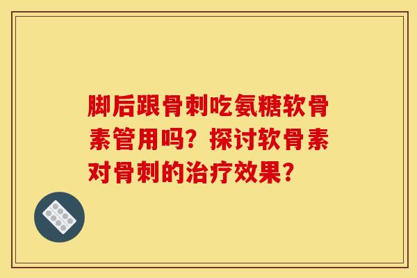 脚后跟骨刺吃氨糖软骨素管用吗？探讨软骨素对骨刺的治疗效果？