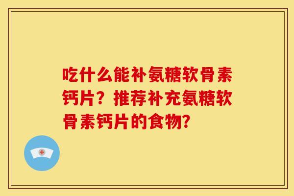 吃什么能补氨糖软骨素钙片？推荐补充氨糖软骨素钙片的食物？