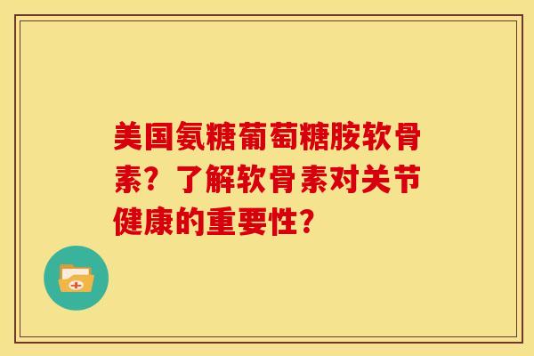 美国氨糖葡萄糖胺软骨素？了解软骨素对关节健康的重要性？