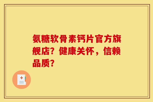 氨糖软骨素钙片官方旗舰店？健康关怀，信赖品质？