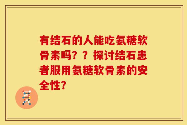 有结石的人能吃氨糖软骨素吗？？探讨结石患者服用氨糖软骨素的安全性？