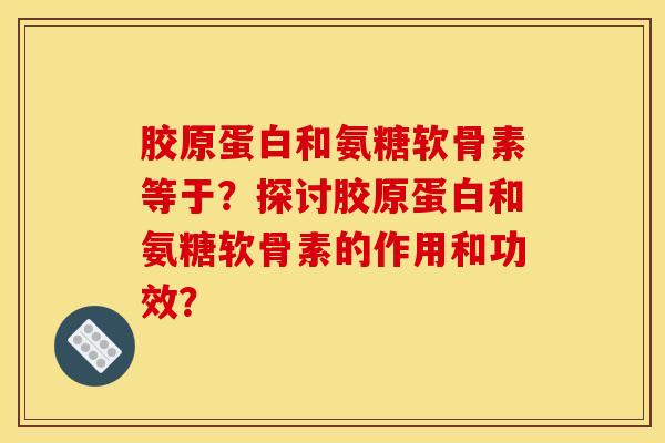 胶原蛋白和氨糖软骨素等于？探讨胶原蛋白和氨糖软骨素的作用和功效？