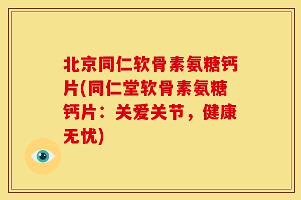 北京同仁软骨素氨糖钙片(同仁堂软骨素氨糖钙片：关爱关节，健康无忧)