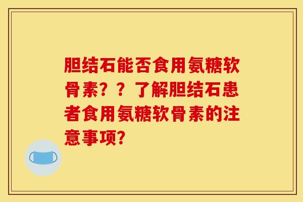 胆结石能否食用氨糖软骨素？？了解胆结石患者食用氨糖软骨素的注意事项？