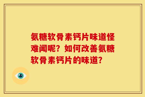 氨糖软骨素钙片味道怪难闻呢?如何改善氨糖软骨素钙片的味道? 氨糖软骨素钙片味道怪难闻呢?如何改善氨糖软骨素钙片的味道?
